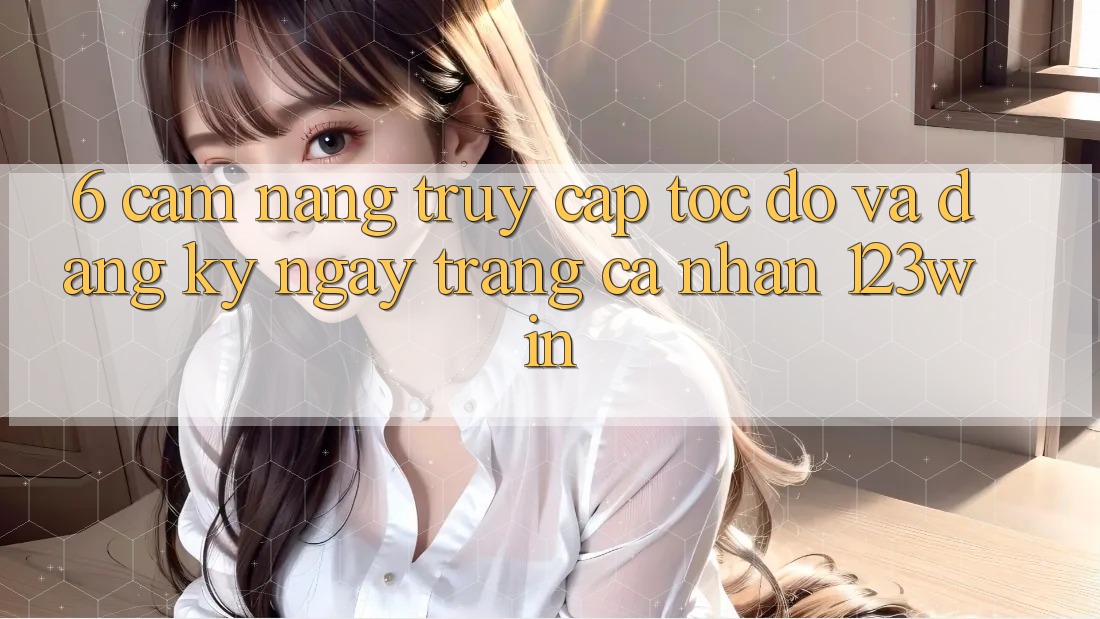 6. Cẩm nang Truy Cập Tốc độ Và Đăng ký ngay Trang cá nhân 123win 6. Cẩm nang Truy Cập Tốc độ Và Đăng ký ngay Trang cá nhân 123win