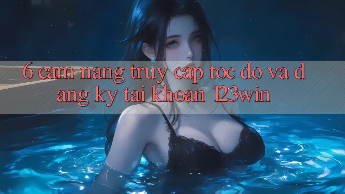 6. Cẩm nang Truy Cập Tốc độ Và Đăng Ký Tài Khoản 123win 6. Cẩm nang Truy Cập Tốc độ Và Đăng Ký Tài Khoản 123win