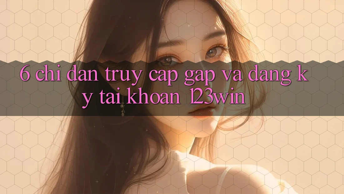 6. Chỉ dẫn Truy Cập Gấp Và Đăng Ký Tài Khoản 123win 6. Chỉ dẫn Truy Cập Gấp Và Đăng Ký Tài Khoản 123win