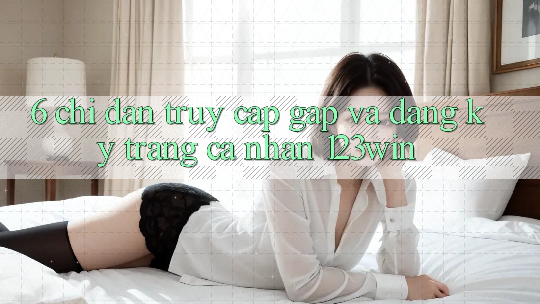6. Chỉ dẫn Truy Cập Gấp Và Đăng Ký Trang cá nhân 123win 6. Chỉ dẫn Truy Cập Gấp Và Đăng Ký Trang cá nhân 123win