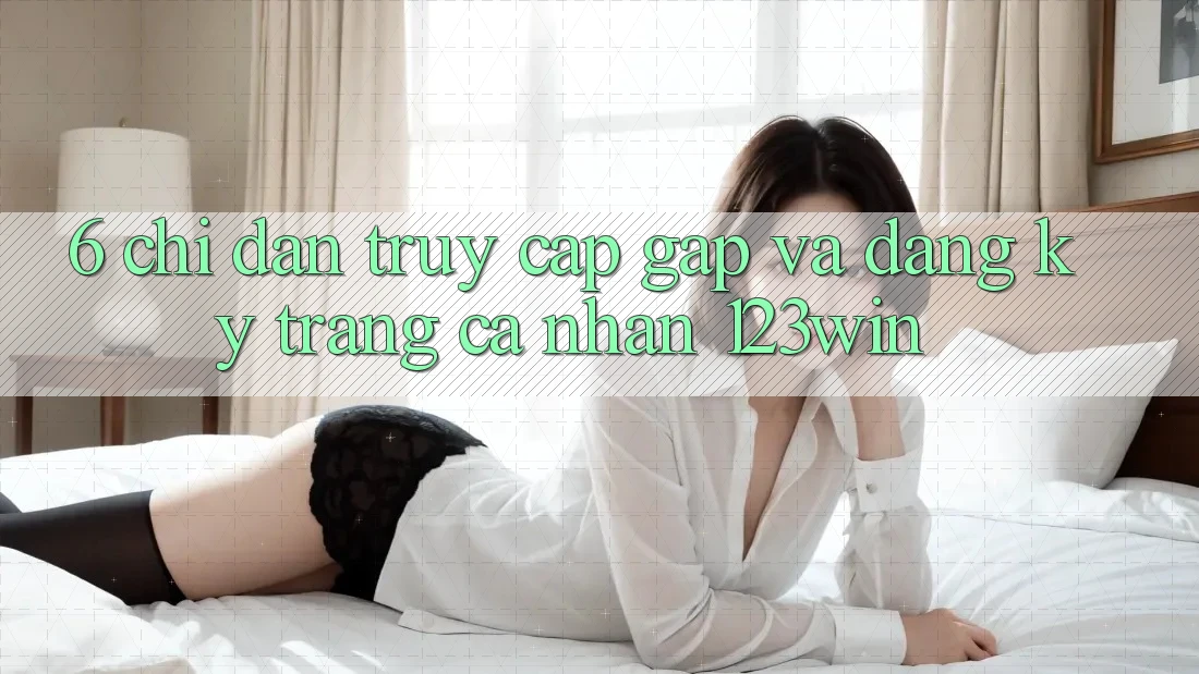 6. Chỉ dẫn Truy Cập Gấp Và Đăng Ký Trang cá nhân 123win 6. Chỉ dẫn Truy Cập Gấp Và Đăng Ký Trang cá nhân 123win