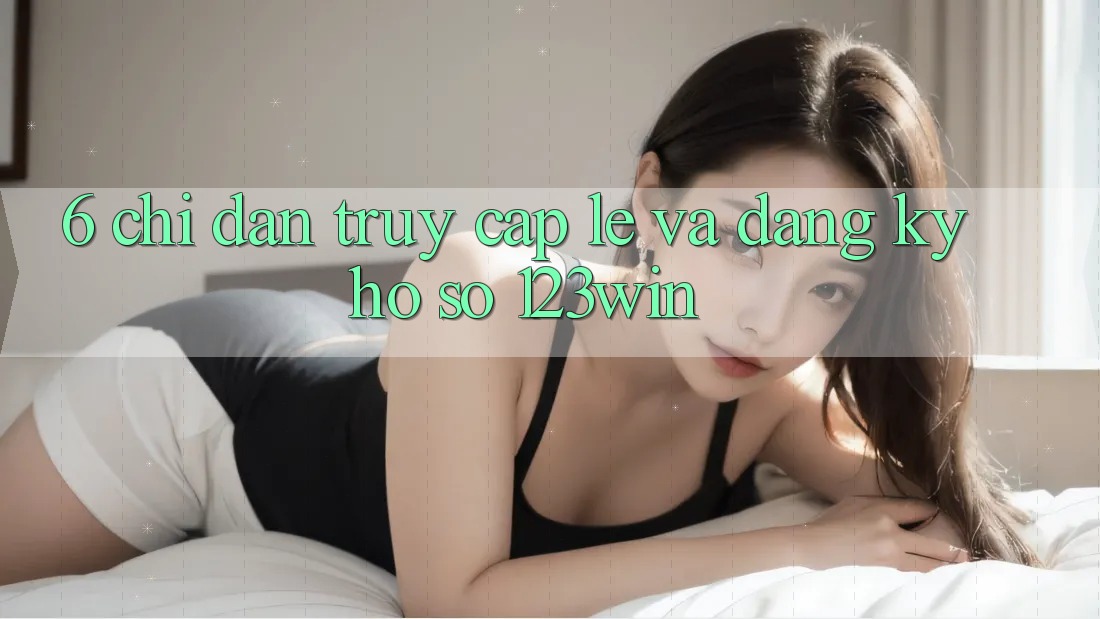 6. Chỉ dẫn Truy Cập Lẹ Và Đăng Ký Hồ sơ 123win 6. Chỉ dẫn Truy Cập Lẹ Và Đăng Ký Hồ sơ 123win