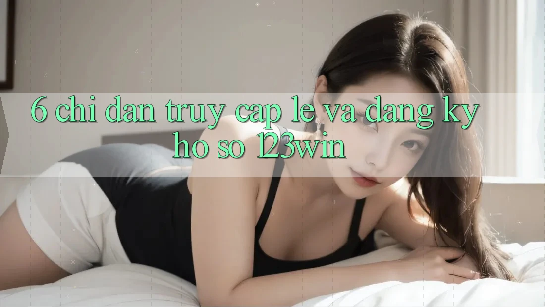 6. Chỉ dẫn Truy Cập Lẹ Và Đăng Ký Hồ sơ 123win 6. Chỉ dẫn Truy Cập Lẹ Và Đăng Ký Hồ sơ 123win