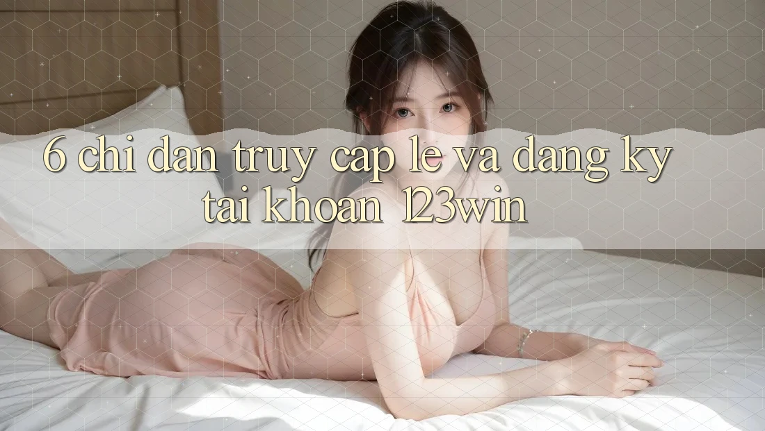 6. Chỉ dẫn Truy Cập Lẹ Và Đăng Ký Tài Khoản 123win 6. Chỉ dẫn Truy Cập Lẹ Và Đăng Ký Tài Khoản 123win