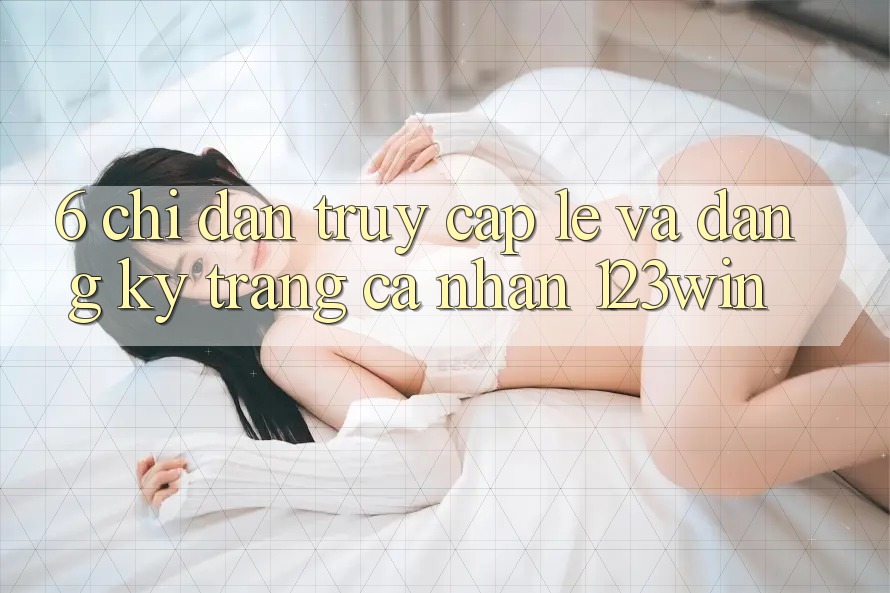6. Chỉ dẫn Truy Cập Lẹ Và Đăng Ký Trang cá nhân 123win