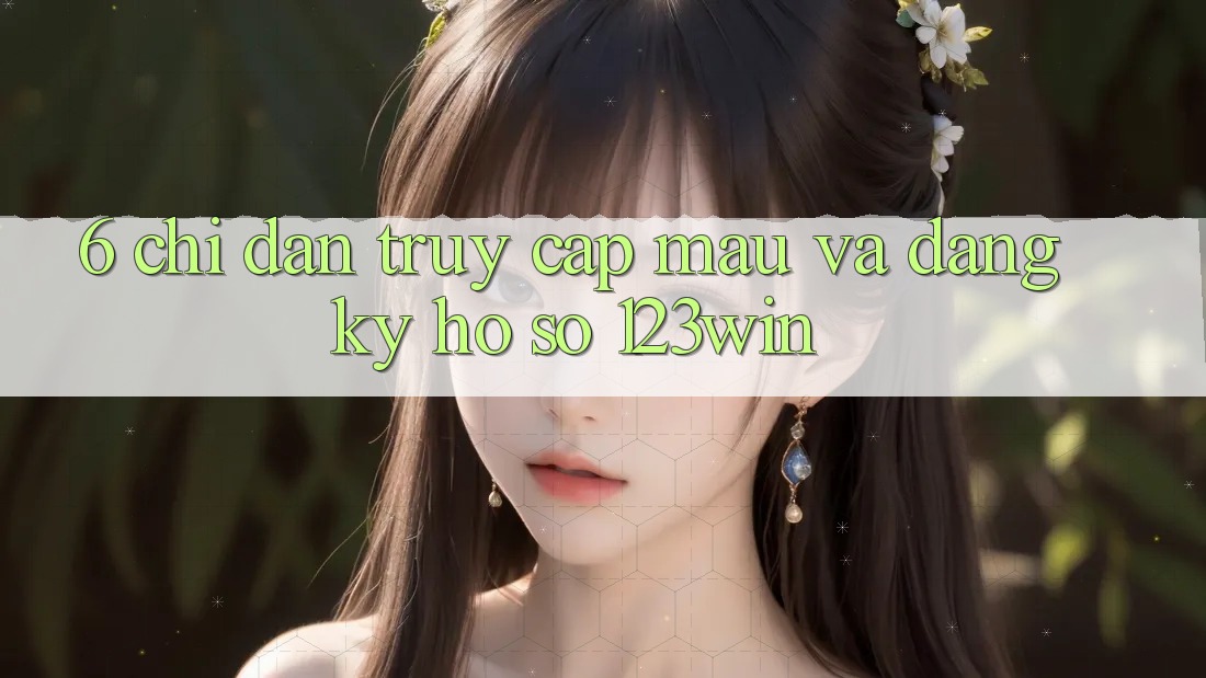 6. Chỉ dẫn Truy Cập Mau Và Đăng Ký Hồ sơ 123win 6. Chỉ dẫn Truy Cập Mau Và Đăng Ký Hồ sơ 123win