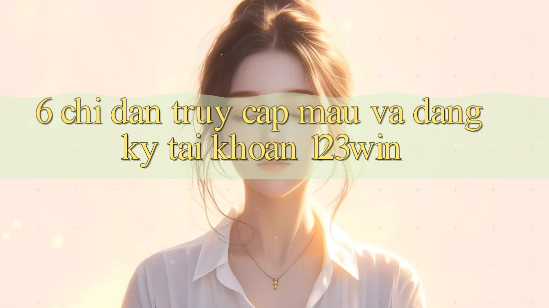 6. Chỉ dẫn Truy Cập Mau Và Đăng Ký Tài Khoản 123win 6. Chỉ dẫn Truy Cập Mau Và Đăng Ký Tài Khoản 123win