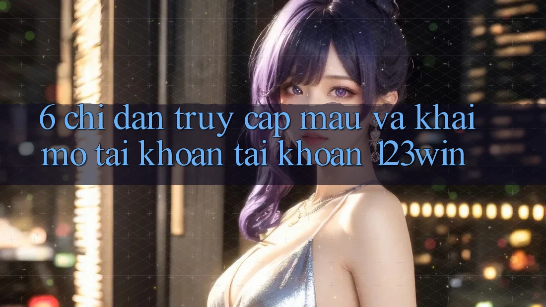6. Chỉ dẫn Truy Cập Mau Và Khai mở tài khoản Tài Khoản 123win 6. Chỉ dẫn Truy Cập Mau Và Khai mở tài khoản Tài Khoản 123win