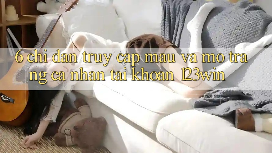 6. Chỉ dẫn Truy Cập Mau Và Mở trang cá nhân Tài Khoản 123win 6. Chỉ dẫn Truy Cập Mau Và Mở trang cá nhân Tài Khoản 123win