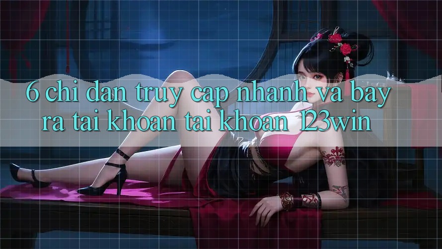 6. Chỉ dẫn Truy Cập Nhanh Và Bày ra tài khoản Tài Khoản 123win