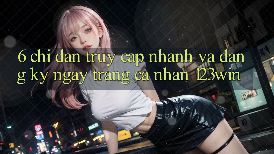 6. Chỉ dẫn Truy Cập Nhanh Và Đăng ký ngay Trang cá nhân 123win