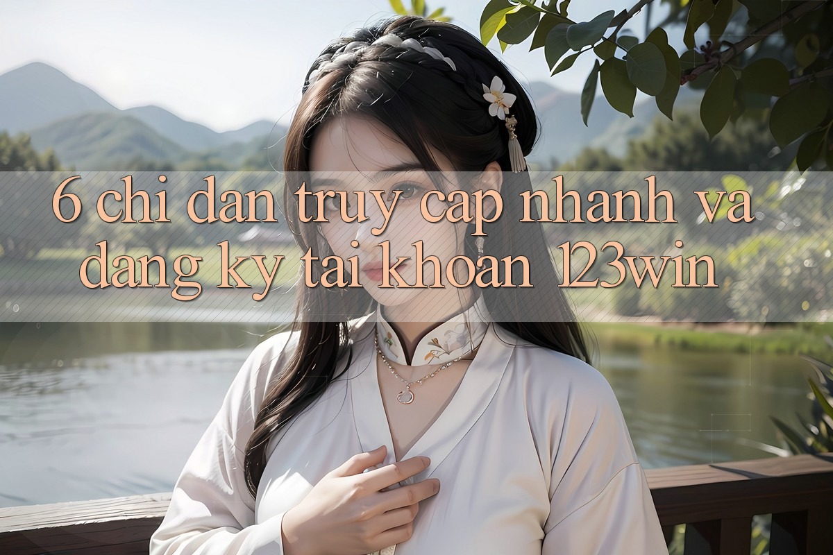 6. Chỉ dẫn Truy Cập Nhanh Và Đăng Ký Tài Khoản 123win 6. Chỉ dẫn Truy Cập Nhanh Và Đăng Ký Tài Khoản 123win