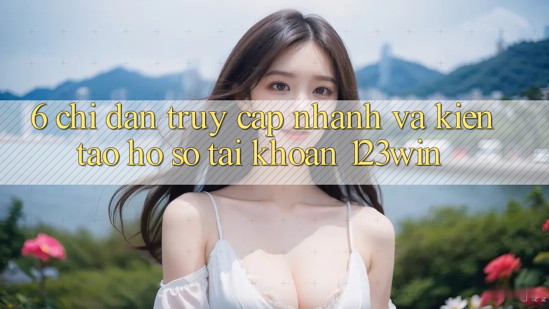 6. Chỉ dẫn Truy Cập Nhanh Và Kiến tạo hồ sơ Tài Khoản 123win 6. Chỉ dẫn Truy Cập Nhanh Và Kiến tạo hồ sơ Tài Khoản 123win