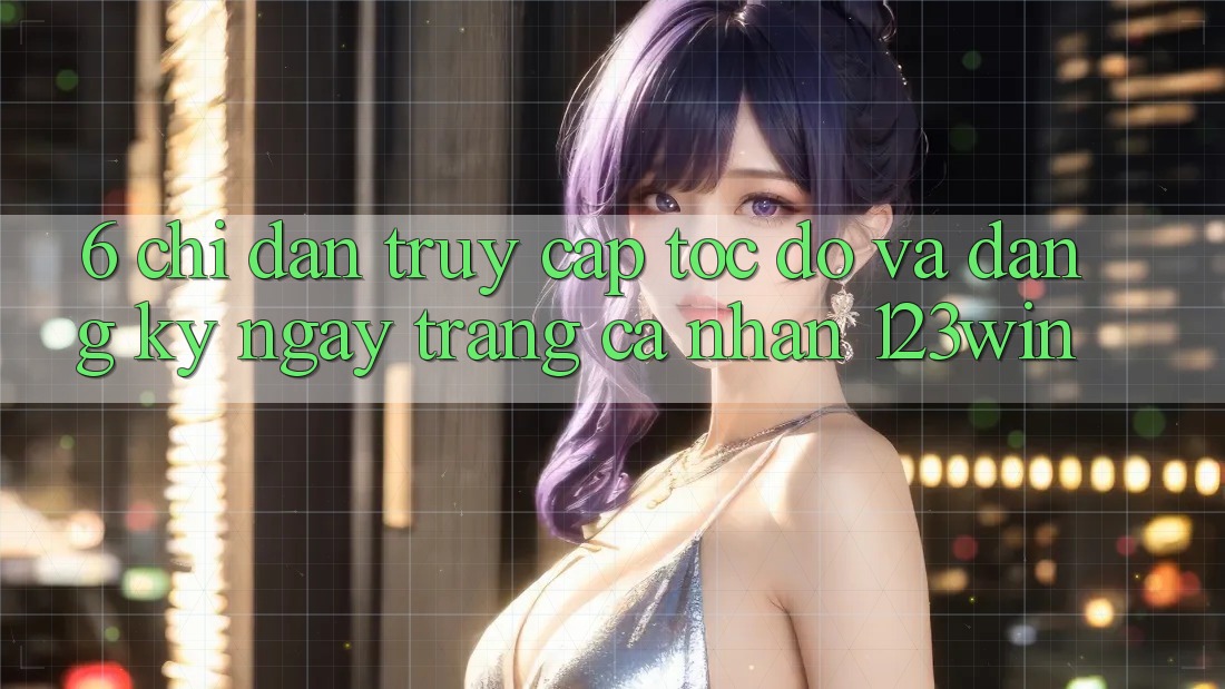 6. Chỉ dẫn Truy Cập Tốc độ Và Đăng ký ngay Trang cá nhân 123win 6. Chỉ dẫn Truy Cập Tốc độ Và Đăng ký ngay Trang cá nhân 123win