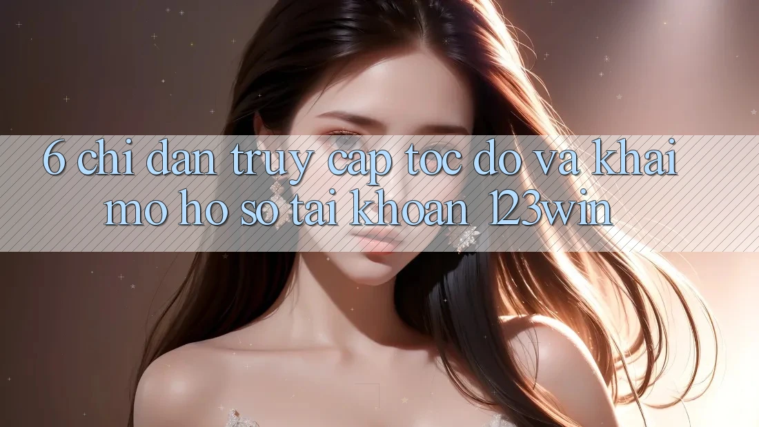 6. Chỉ dẫn Truy Cập Tốc độ Và Khai mở hồ sơ Tài Khoản 123win