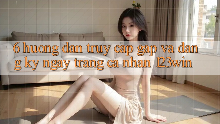 6. Hướng Dẫn Truy Cập Gấp Và Đăng ký ngay Trang cá nhân 123win 6. Hướng Dẫn Truy Cập Gấp Và Đăng ký ngay Trang cá nhân 123win