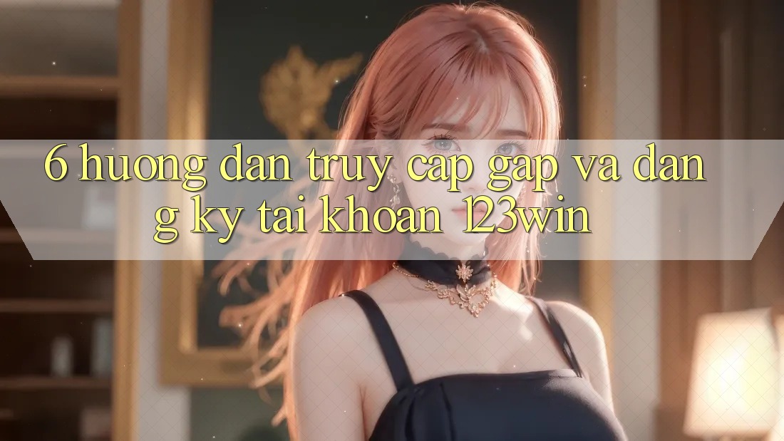 6. Hướng Dẫn Truy Cập Gấp Và Đăng Ký Tài khoản 123win 6. Hướng Dẫn Truy Cập Gấp Và Đăng Ký Tài khoản 123win