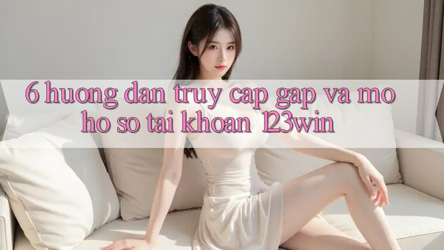6. Hướng Dẫn Truy Cập Gấp Và Mở hồ sơ Tài Khoản 123win 6. Hướng Dẫn Truy Cập Gấp Và Mở hồ sơ Tài Khoản 123win