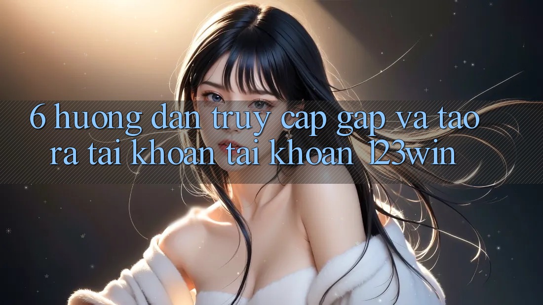 6. Hướng Dẫn Truy Cập Gấp Và Tạo ra tài khoản Tài Khoản 123win 6. Hướng Dẫn Truy Cập Gấp Và Tạo ra tài khoản Tài Khoản 123win