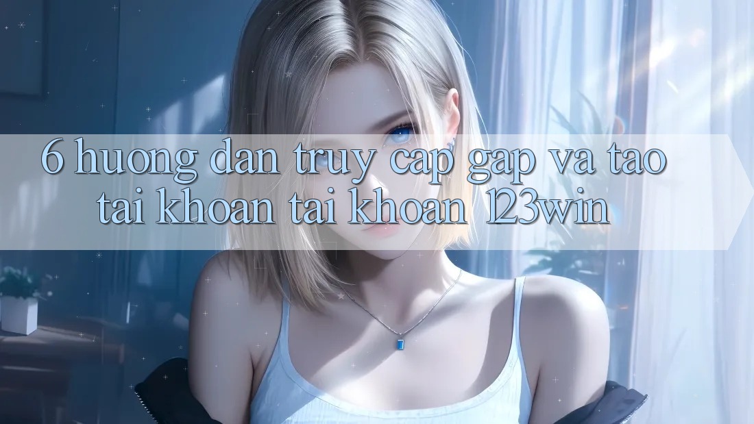 6. Hướng Dẫn Truy Cập Gấp Và Tạo tài khoản Tài Khoản 123win 6. Hướng Dẫn Truy Cập Gấp Và Tạo tài khoản Tài Khoản 123win