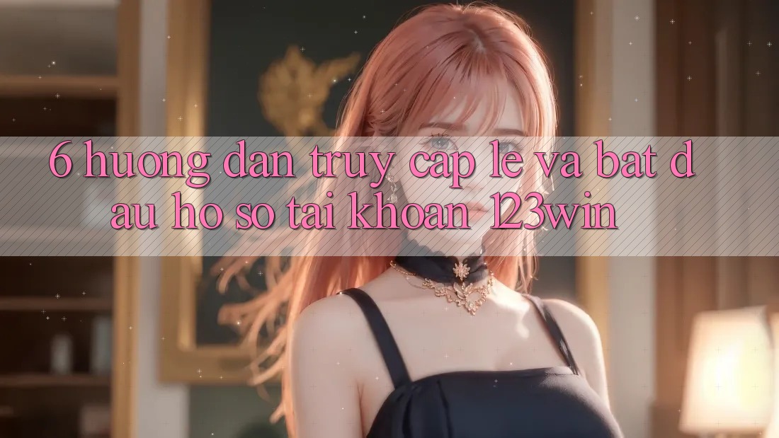 6. Hướng Dẫn Truy Cập Lẹ Và Bắt đầu hồ sơ Tài Khoản 123win 6. Hướng Dẫn Truy Cập Lẹ Và Bắt đầu hồ sơ Tài Khoản 123win