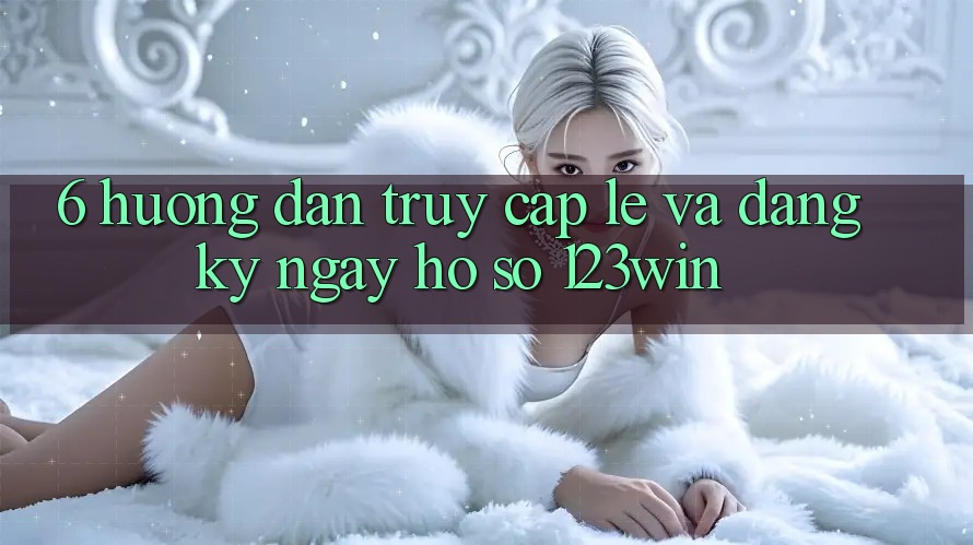 6. Hướng Dẫn Truy Cập Lẹ Và Đăng ký ngay Hồ sơ 123win 6. Hướng Dẫn Truy Cập Lẹ Và Đăng ký ngay Hồ sơ 123win