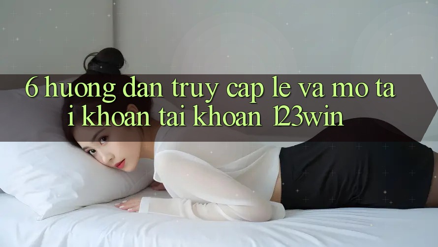 6. Hướng Dẫn Truy Cập Lẹ Và Mở tài khoản Tài Khoản 123win 6. Hướng Dẫn Truy Cập Lẹ Và Mở tài khoản Tài Khoản 123win