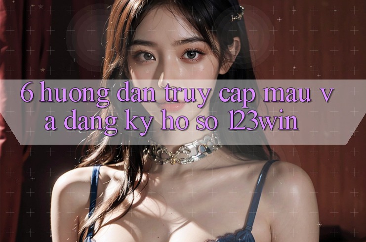 6. Hướng Dẫn Truy Cập Mau Và Đăng Ký Hồ sơ 123win 6. Hướng Dẫn Truy Cập Mau Và Đăng Ký Hồ sơ 123win