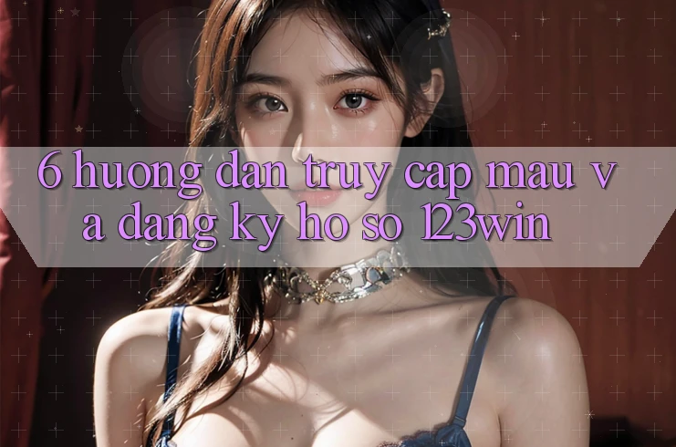 6. Hướng Dẫn Truy Cập Mau Và Đăng Ký Hồ sơ 123win