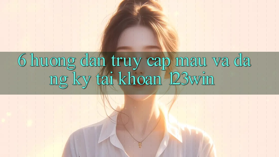 6. Hướng Dẫn Truy Cập Mau Và Đăng Ký Tài Khoản 123win 6. Hướng Dẫn Truy Cập Mau Và Đăng Ký Tài Khoản 123win