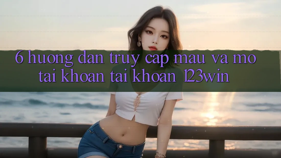 6. Hướng Dẫn Truy Cập Mau Và Mở tài khoản Tài Khoản 123win 6. Hướng Dẫn Truy Cập Mau Và Mở tài khoản Tài Khoản 123win