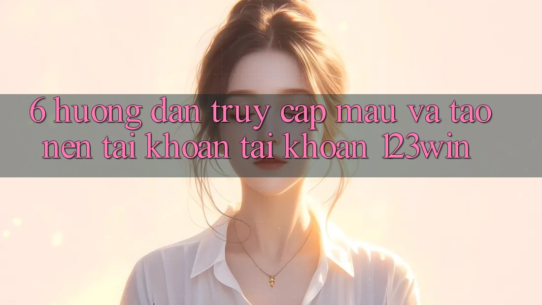 6. Hướng Dẫn Truy Cập Mau Và Tạo nên tài khoản Tài Khoản 123win 6. Hướng Dẫn Truy Cập Mau Và Tạo nên tài khoản Tài Khoản 123win
