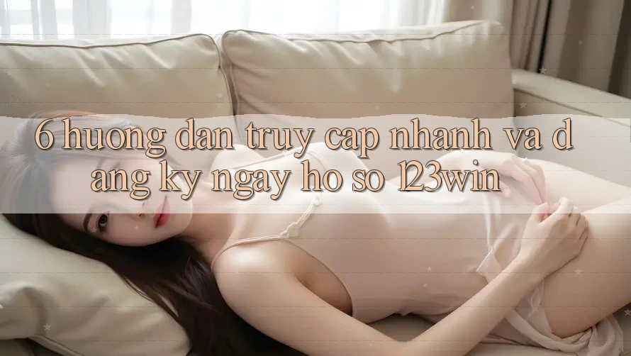 6. Hướng dẫn Truy Cập Nhanh Và Đăng ký ngay Hồ sơ 123win 6. Hướng dẫn Truy Cập Nhanh Và Đăng ký ngay Hồ sơ 123win
