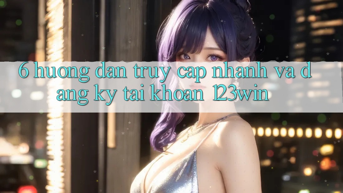 6. Hướng Dẫn Truy Cập Nhanh Và Đăng Ký Tài Khoản 123win 6. Hướng Dẫn Truy Cập Nhanh Và Đăng Ký Tài Khoản 123win