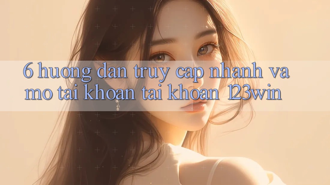 6. Hướng Dẫn Truy Cập Nhanh Và Mở tài khoản Tài Khoản 123win 6. Hướng Dẫn Truy Cập Nhanh Và Mở tài khoản Tài Khoản 123win