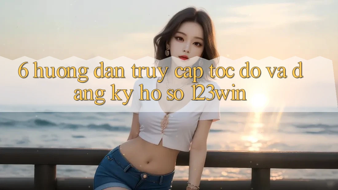 6. Hướng Dẫn Truy Cập Tốc độ Và Đăng Ký Hồ sơ 123win 6. Hướng Dẫn Truy Cập Tốc độ Và Đăng Ký Hồ sơ 123win