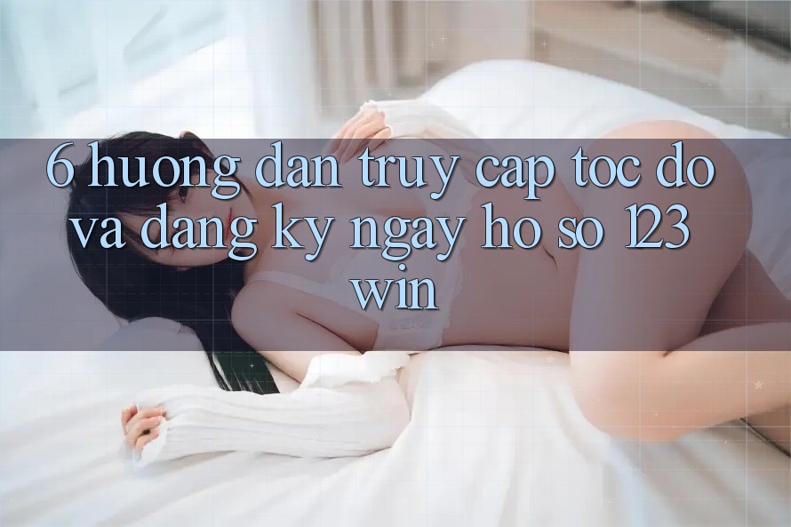 6. Hướng Dẫn Truy Cập Tốc độ Và Đăng ký ngay Hồ sơ 123win