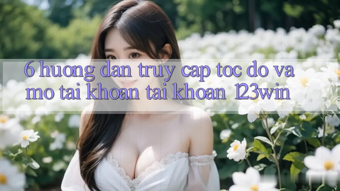 6. Hướng Dẫn Truy Cập Tốc độ Và Mở tài khoản Tài Khoản 123win 6. Hướng Dẫn Truy Cập Tốc độ Và Mở tài khoản Tài Khoản 123win