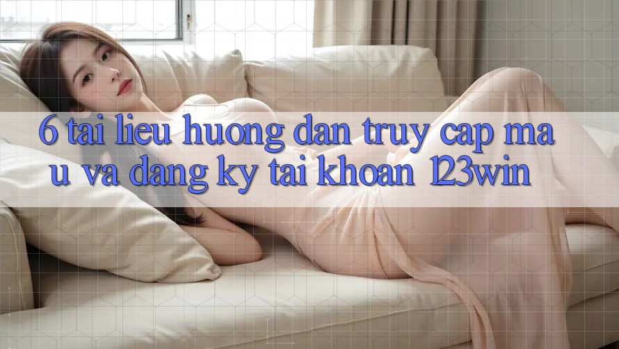 6. Tài liệu hướng dẫn Truy Cập Mau Và Đăng Ký Tài Khoản 123win
