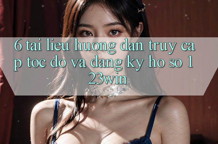 6. Tài liệu hướng dẫn Truy Cập Tốc độ Và Đăng Ký Hồ sơ 123win 6. Tài liệu hướng dẫn Truy Cập Tốc độ Và Đăng Ký Hồ sơ 123win