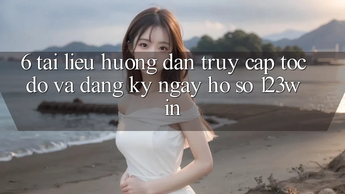 6. Tài liệu hướng dẫn Truy Cập Tốc độ Và Đăng ký ngay Hồ sơ 123win