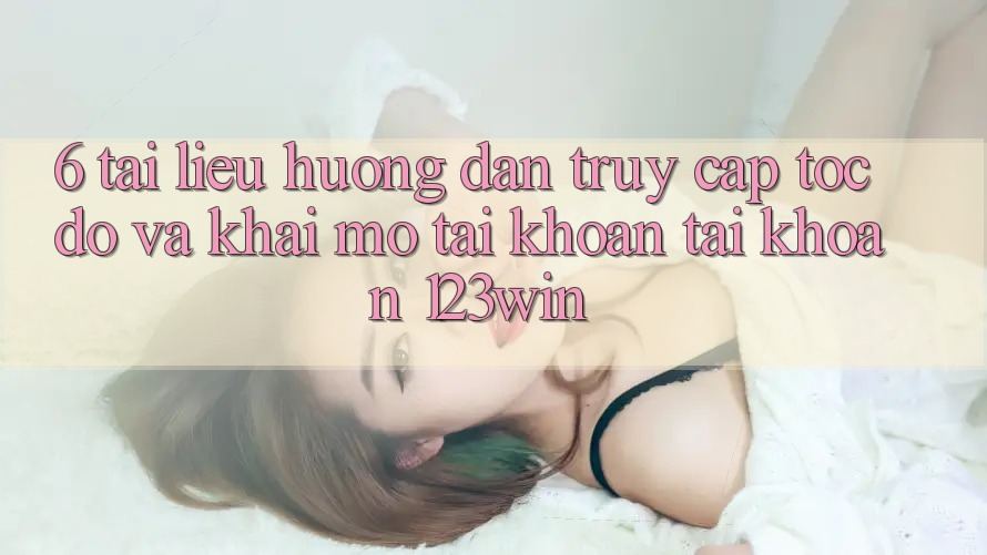 6. Tài liệu hướng dẫn Truy Cập Tốc độ Và Khai mở tài khoản Tài Khoản 123win 6. Tài liệu hướng dẫn Truy Cập Tốc độ Và Khai mở tài khoản Tài Khoản 123win