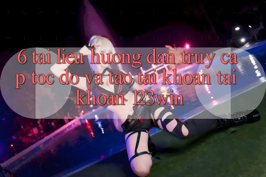 6. Tài liệu hướng dẫn Truy Cập Tốc độ Và Tạo tài khoản Tài Khoản 123win 6. Tài liệu hướng dẫn Truy Cập Tốc độ Và Tạo tài khoản Tài Khoản 123win