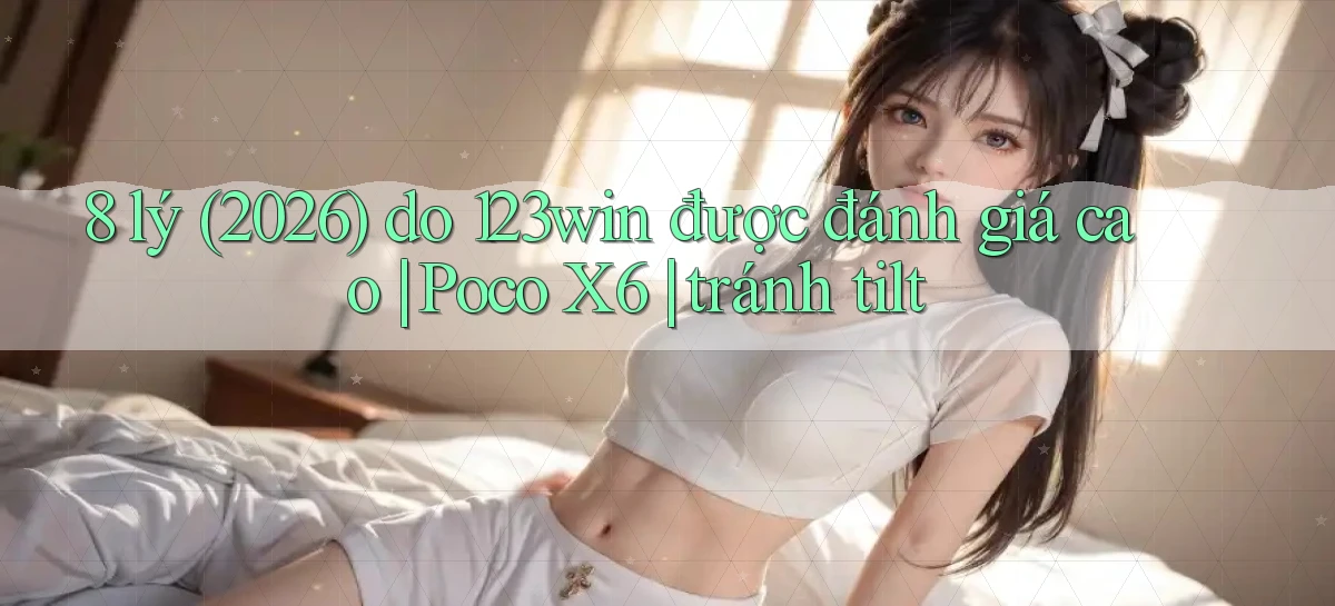 8 lý (2026) do 123win được đánh giá cao Poco X6 tránh tilt