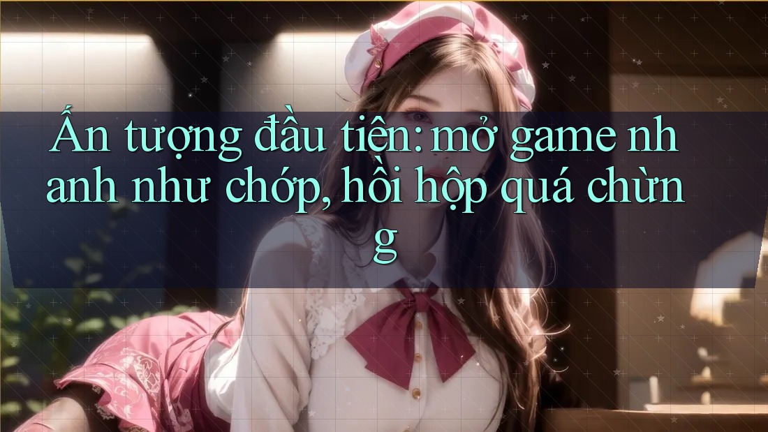 Ấn tượng đầu tiên: mở game nhanh như chớp, hồi hộp quá chừng Ấn tượng đầu tiên: mở game nhanh như chớp, hồi hộp quá chừng