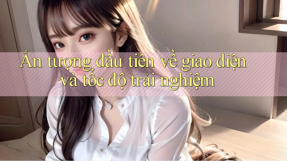 Ấn tượng đầu tiên về giao diện và tốc độ trải nghiệm Ấn tượng đầu tiên về giao diện và tốc độ trải nghiệm