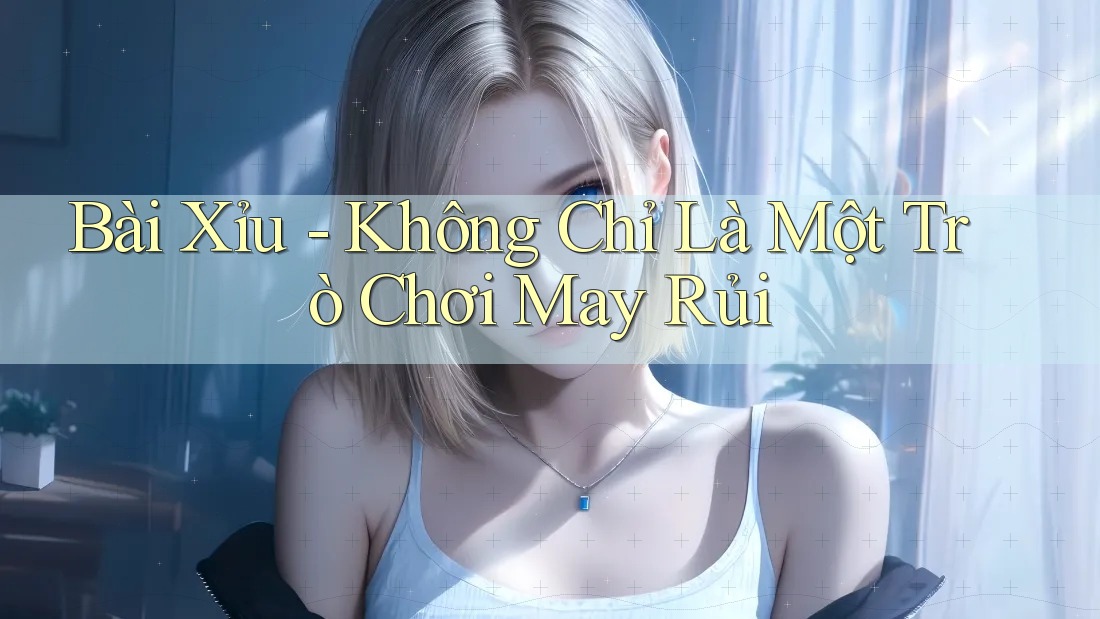 Bài Xỉu - Không Chỉ Là Một Trò Chơi May Rủi Bài Xỉu - Không Chỉ Là Một Trò Chơi May Rủi
