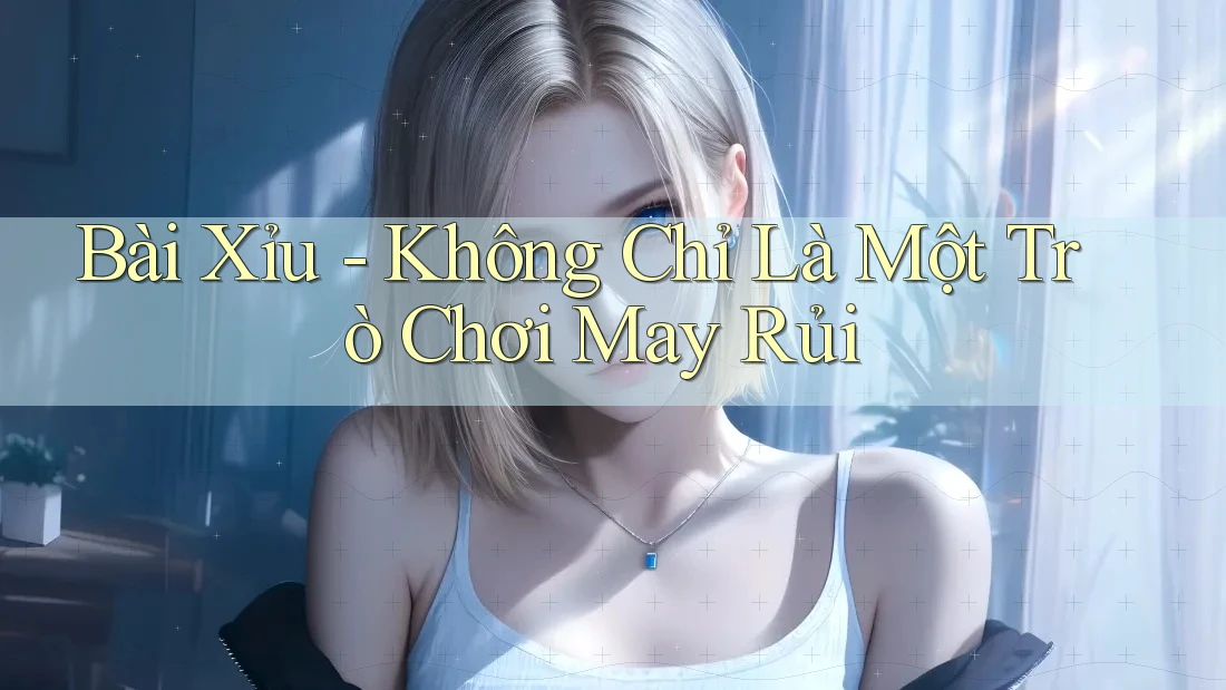 Bài Xỉu - Không Chỉ Là Một Trò Chơi May Rủi Bài Xỉu - Không Chỉ Là Một Trò Chơi May Rủi