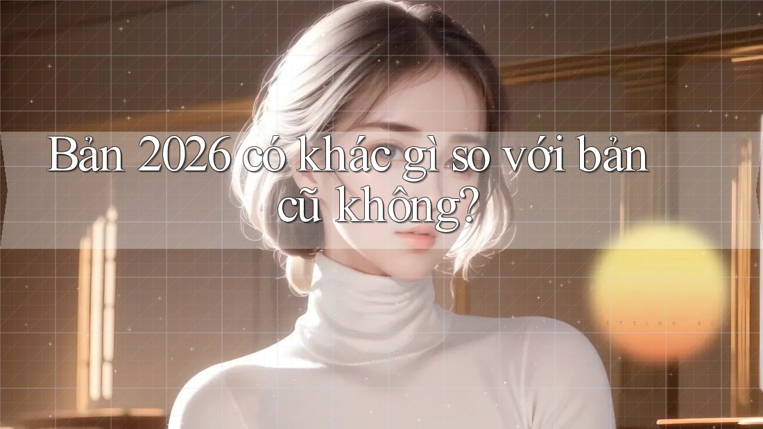 Bản 2026 có khác gì so với bản cũ không? Bản 2026 có khác gì so với bản cũ không?