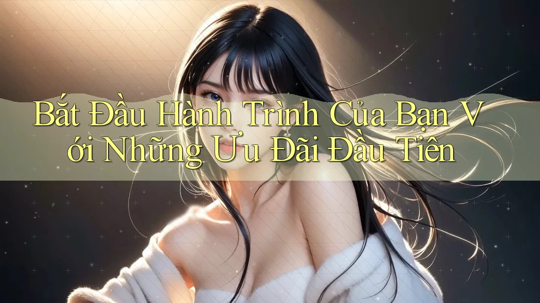 Bắt Đầu Hành Trình Của Bạn Với Những Ưu Đãi Đầu Tiên